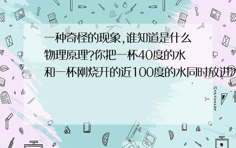 一种奇怪的现象,谁知道是什么物理原理?你把一杯40度的水和一杯刚烧开的近100度的水同时放进冰箱,结果近100度的水先结冰,这是怎么回事?同学跟我说的时候我还不信,回家试试果然这样,这是