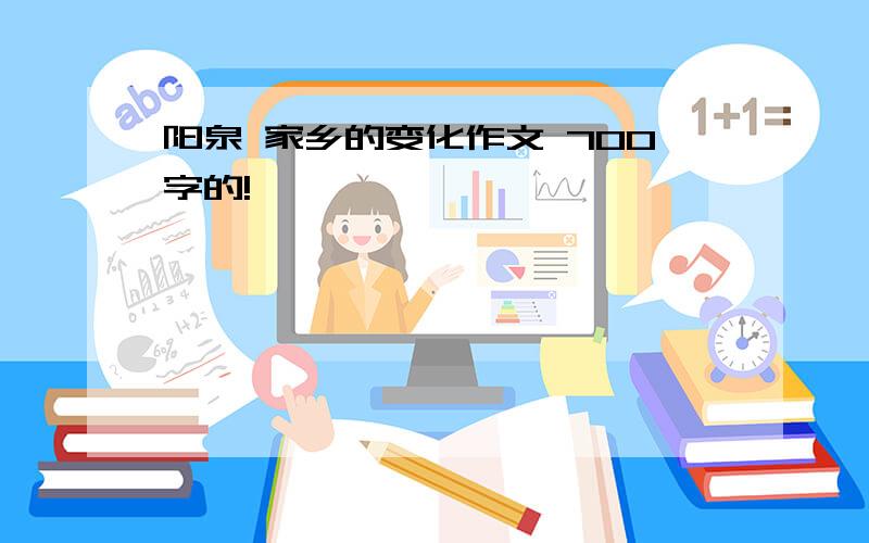 阳泉 家乡的变化作文 700字的!