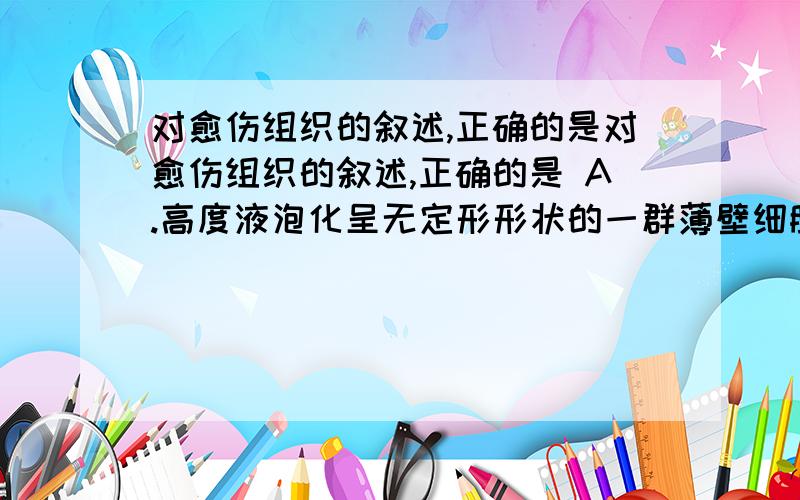 对愈伤组织的叙述,正确的是对愈伤组织的叙述,正确的是 A.高度液泡化呈无定形形状的一群薄壁细胞B.是失去对愈伤组织的叙述，正确的是\x09A.高度液泡化呈无定形形状的一群薄壁细胞B.是失