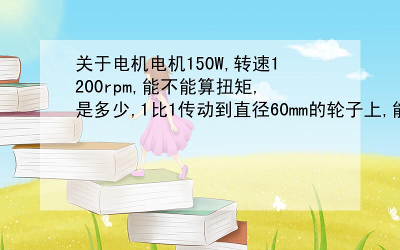 关于电机电机150W,转速1200rpm,能不能算扭矩,是多少,1比1传动到直径60mm的轮子上,能有多大的力.