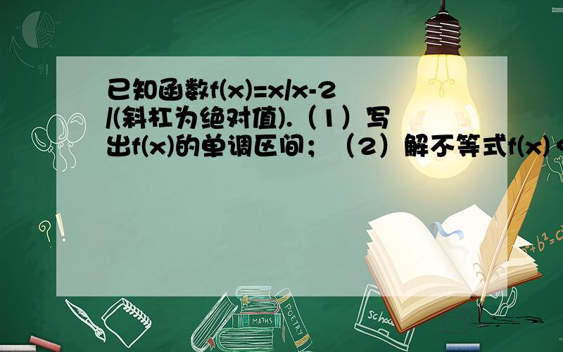 已知函数f(x)=x/x-2/(斜杠为绝对值).（1）写出f(x)的单调区间；（2）解不等式f(x)＜3；（3）设0＜a＜2,求f(x)在〔0,a〕上的最大值.