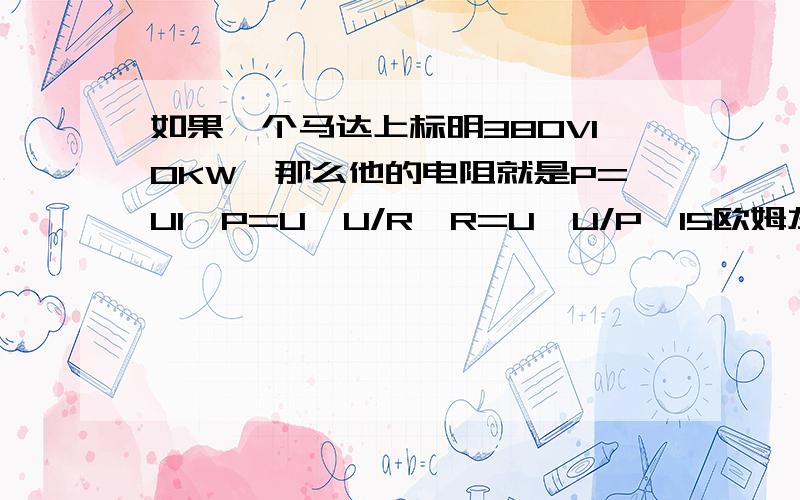 如果一个马达上标明380V10KW,那么他的电阻就是P=UI,P=U*U/R,R=U*U/P,15欧姆左右?用万用表测量其线圈的电阻如果与15欧相差多少则可以判断电机是坏的?