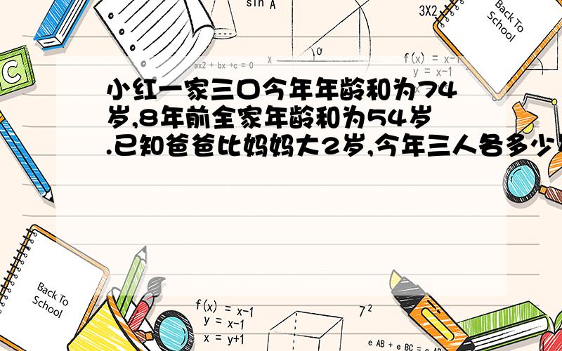 小红一家三口今年年龄和为74岁,8年前全家年龄和为54岁.已知爸爸比妈妈大2岁,今年三人各多少岁