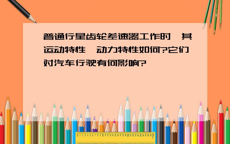 普通行星齿轮差速器工作时,其运动特性、动力特性如何?它们对汽车行驶有何影响?