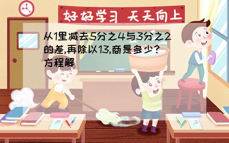 从1里减去5分之4与3分之2的差,再除以13,商是多少?方程解