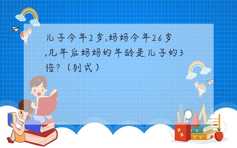 儿子今年2岁,妈妈今年26岁,几年后妈妈的年龄是儿子的3倍?（列式）