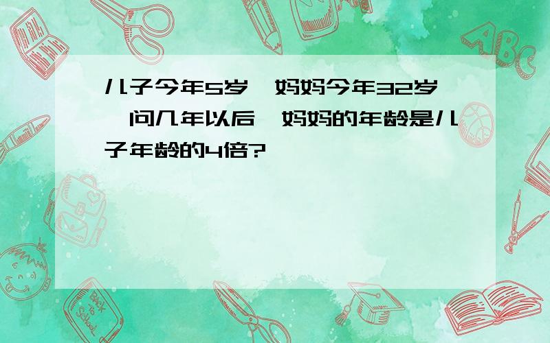 儿子今年5岁,妈妈今年32岁,问几年以后,妈妈的年龄是儿子年龄的4倍?