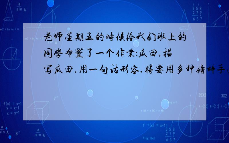 老师星期五的时候给我们班上的同学布置了一个作业：瓜田,描写瓜田.用一句话形容,得要用多种修辞手法、老师星期五的时候给我们班上的同学布置了一个作业：瓜田,描写瓜田.用一句话形