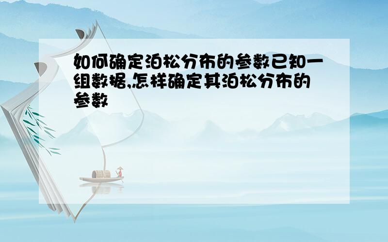 如何确定泊松分布的参数已知一组数据,怎样确定其泊松分布的参数