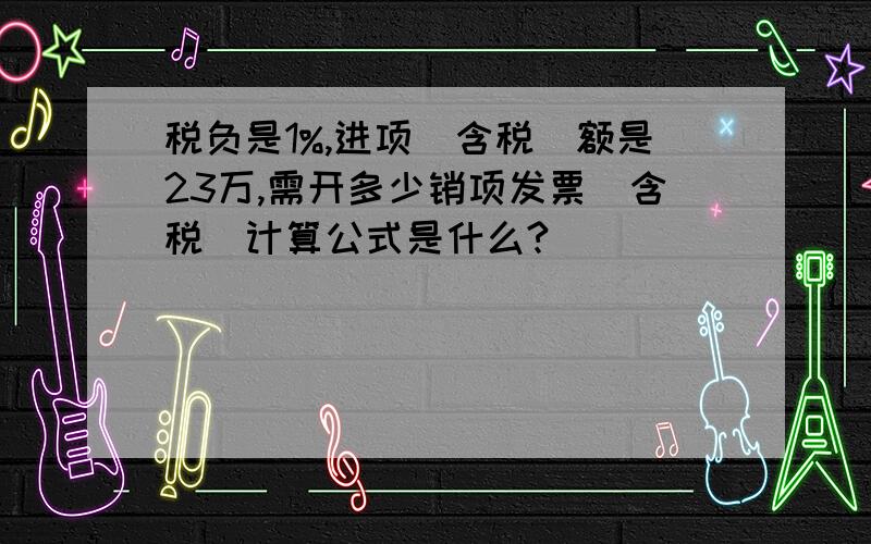 税负是1%,进项（含税）额是23万,需开多少销项发票（含税）计算公式是什么?