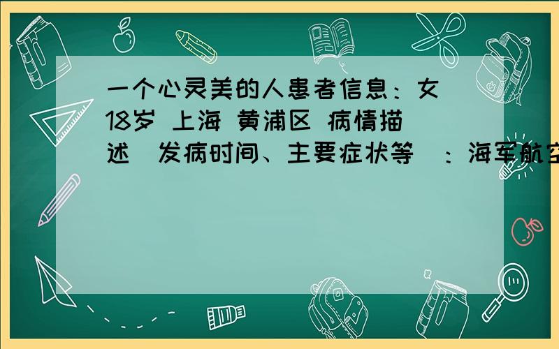 一个心灵美的人患者信息：女 18岁 上海 黄浦区 病情描述(发病时间、主要症状等)：海军航空将很快就会见客户即可很快就会看见想得到怎样的帮助：你不见客户即可很快就会加快曾经治疗