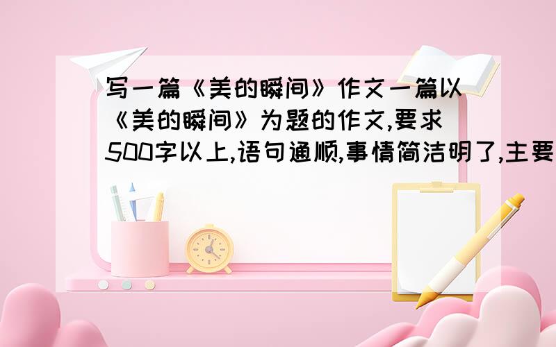 写一篇《美的瞬间》作文一篇以《美的瞬间》为题的作文,要求500字以上,语句通顺,事情简洁明了,主要突出“瞬间”.初中作文,各位帮帮忙,.太急了,明天交啊给个固定的。写运动会，可以根据