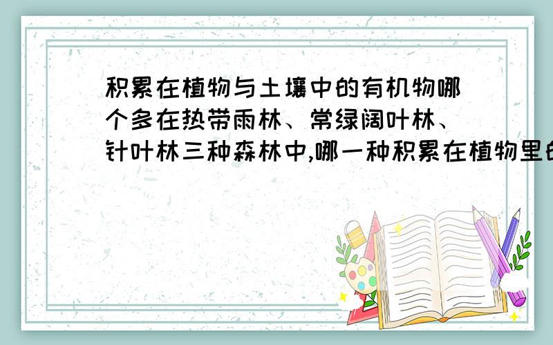 积累在植物与土壤中的有机物哪个多在热带雨林、常绿阔叶林、针叶林三种森林中,哪一种积累在植物里的有机物与积累在土壤中的有机物的比最大?哪个最小啊?