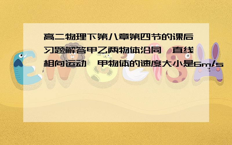 高二物理下第八章第四节的课后习题解答甲乙两物体沿同一直线相向运动,甲物体的速度大小是6m/s,乙物体的速度大小是2m/s.碰撞后两物体都沿各自原方向的反方向运动,速度的大小都是4m/s.求