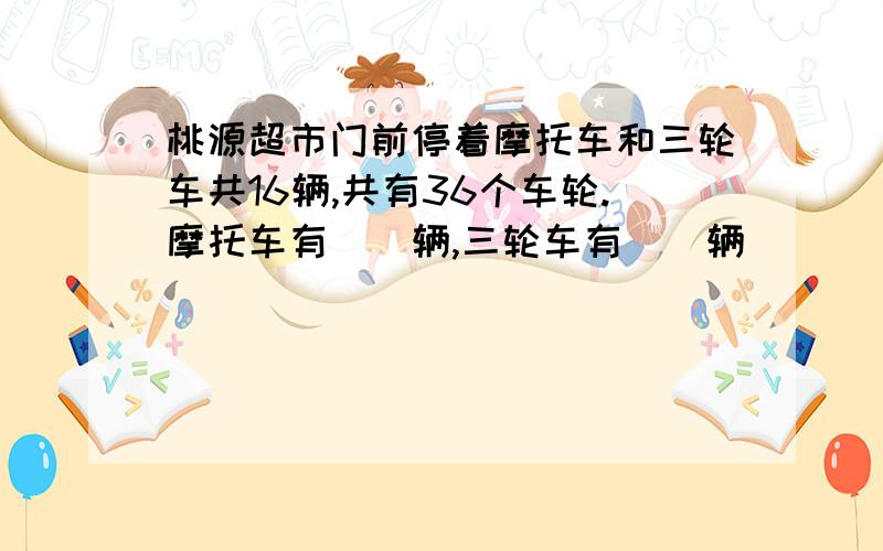 桃源超市门前停着摩托车和三轮车共16辆,共有36个车轮.摩托车有（）辆,三轮车有（）辆