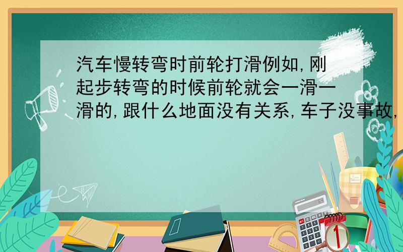 汽车慢转弯时前轮打滑例如,刚起步转弯的时候前轮就会一滑一滑的,跟什么地面没有关系,车子没事故,换过两个球头,以前不这样.