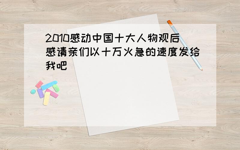 2010感动中国十大人物观后感请亲们以十万火急的速度发给我吧