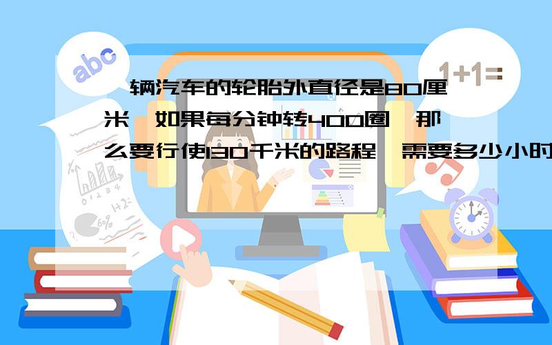 一辆汽车的轮胎外直径是80厘米,如果每分钟转400圈,那么要行使130千米的路程,需要多少小时?快