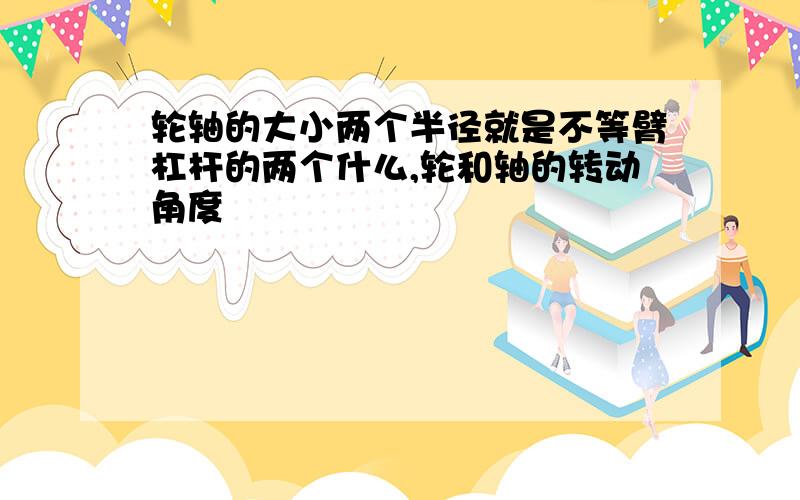 轮轴的大小两个半径就是不等臂杠杆的两个什么,轮和轴的转动角度