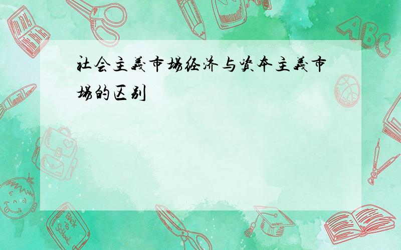 社会主义市场经济与资本主义市场的区别