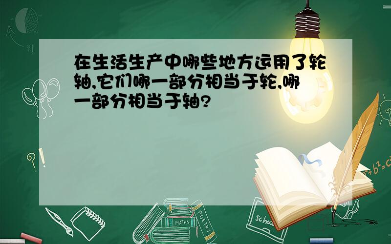 在生活生产中哪些地方运用了轮轴,它们哪一部分相当于轮,哪一部分相当于轴?