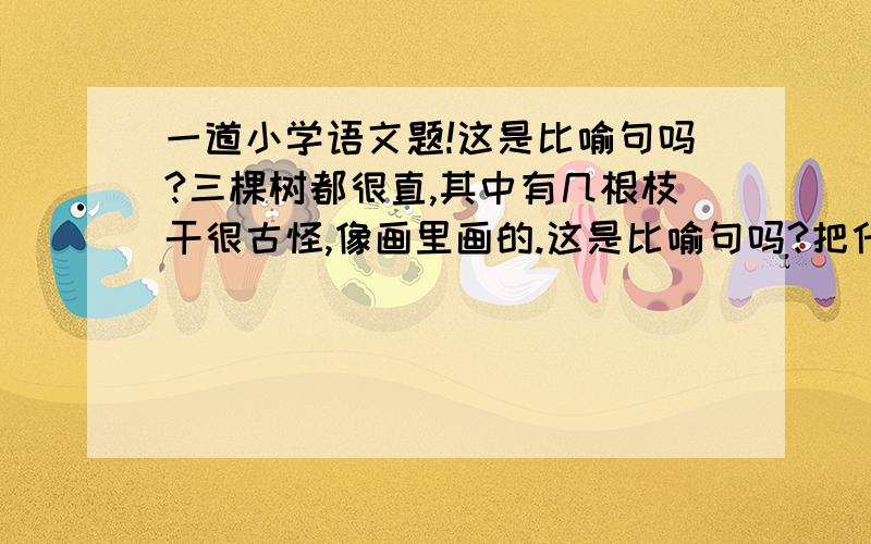 一道小学语文题!这是比喻句吗?三棵树都很直,其中有几根枝干很古怪,像画里画的.这是比喻句吗?把什么比作什么?