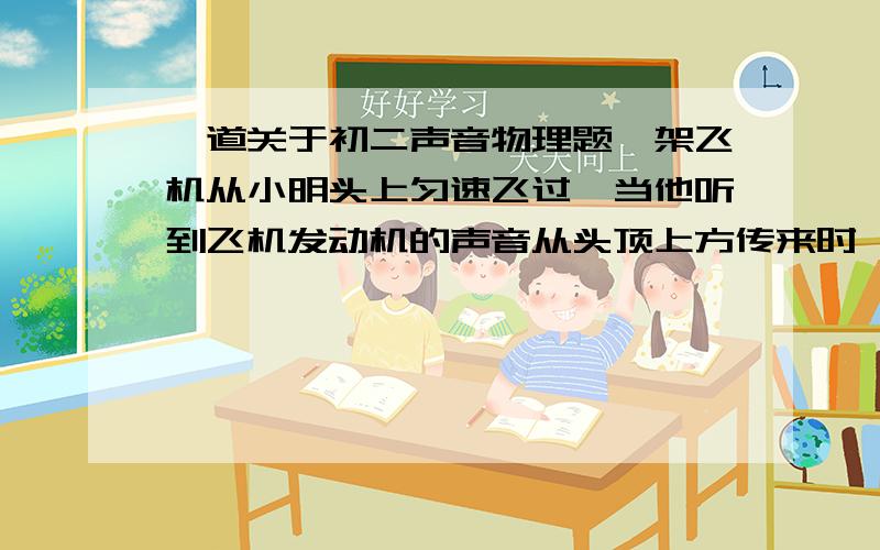 一道关于初二声音物理题一架飞机从小明头上匀速飞过,当他听到飞机发动机的声音从头顶上方传来时,发现飞机在他前上方与地面约成60°角的方向,这架飞机的速度大约是声速的多少倍