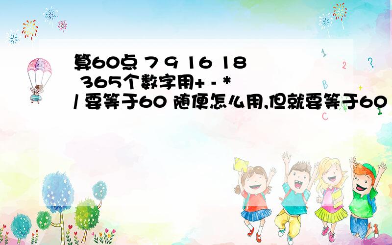 算60点 7 9 16 18 365个数字用+ - * / 要等于60 随便怎么用,但就要等于60 就像算24点一样