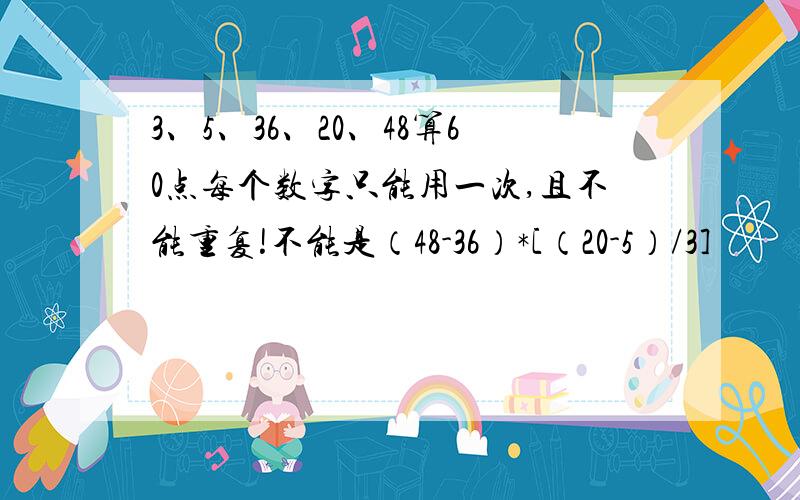 3、5、36、20、48算60点每个数字只能用一次,且不能重复!不能是（48-36）*[（20-5）/3]