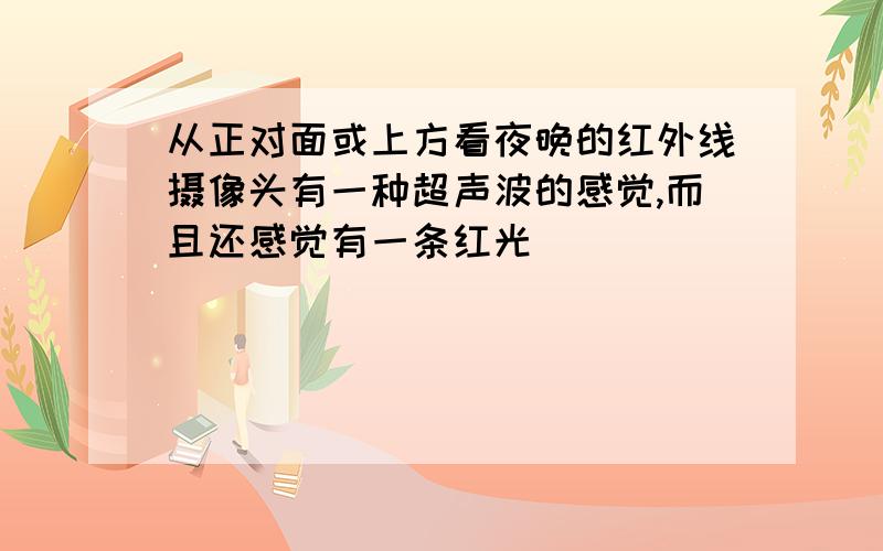 从正对面或上方看夜晚的红外线摄像头有一种超声波的感觉,而且还感觉有一条红光