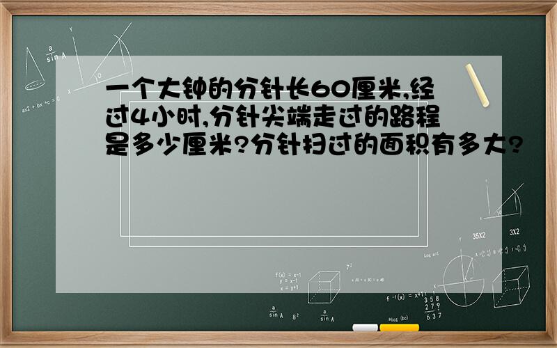 一个大钟的分针长60厘米,经过4小时,分针尖端走过的路程是多少厘米?分针扫过的面积有多大?