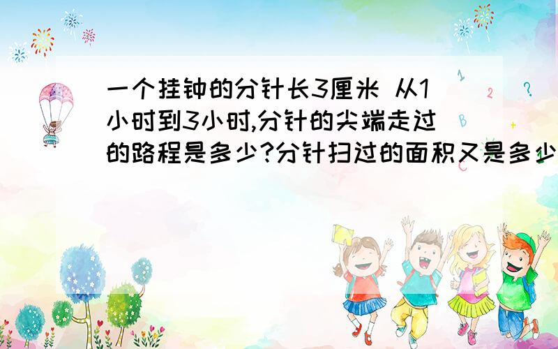 一个挂钟的分针长3厘米 从1小时到3小时,分针的尖端走过的路程是多少?分针扫过的面积又是多少?