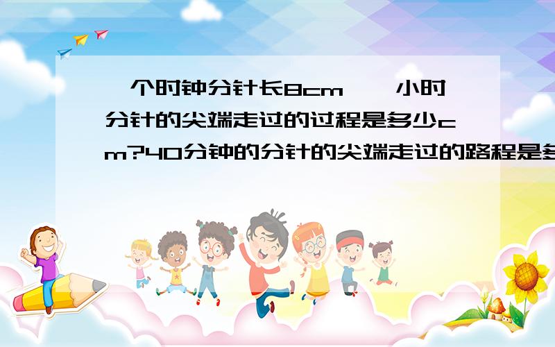 一个时钟分针长8cm,一小时分针的尖端走过的过程是多少cm?40分钟的分针的尖端走过的路程是多少cm?等数保留两位小数.（接上面的）现就要答案、高手来