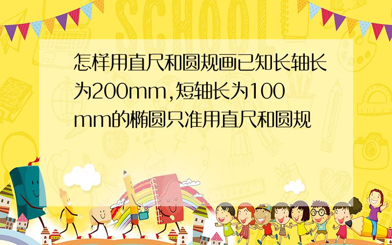 怎样用直尺和圆规画已知长轴长为200mm,短轴长为100mm的椭圆只准用直尺和圆规