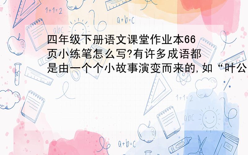 四年级下册语文课堂作业本66页小练笔怎么写?有许多成语都是由一个个小故事演变而来的,如“叶公好龙","画蛇添足”,“塞翁失马”······请你选择自己喜欢的成语,从成语词典中了