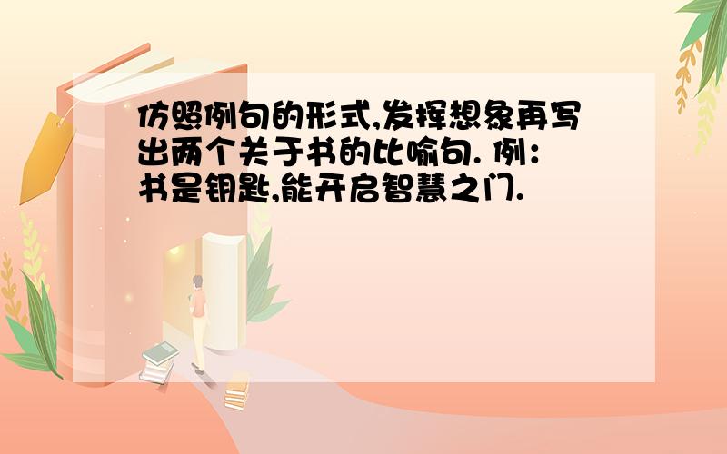 仿照例句的形式,发挥想象再写出两个关于书的比喻句. 例：书是钥匙,能开启智慧之门.