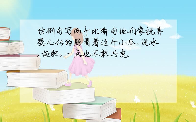 仿例句写两个比喻句他们像抚养婴儿似的照看着这个小瓜,浇水,施肥,一点也不敢马虎.