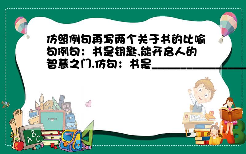 仿照例句再写两个关于书的比喻句例句：书是钥匙,能开启人的智慧之门.仿句：书是________________________________书是________________________________