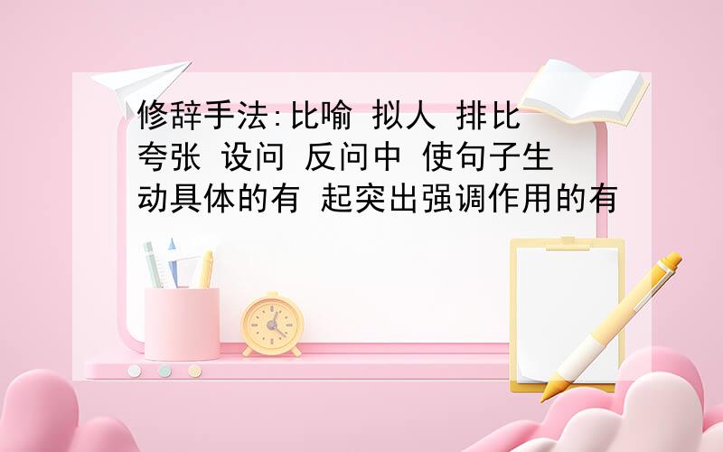 修辞手法:比喻 拟人 排比 夸张 设问 反问中 使句子生动具体的有 起突出强调作用的有