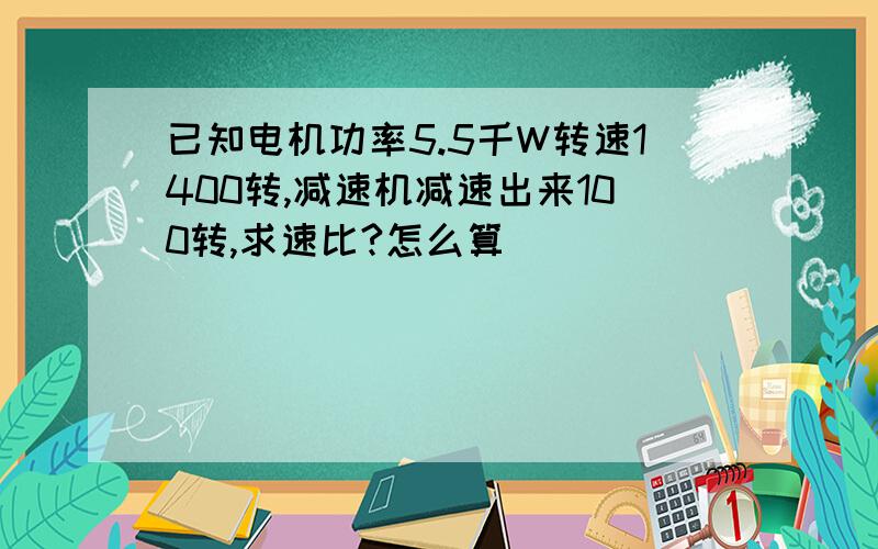 已知电机功率5.5千W转速1400转,减速机减速出来100转,求速比?怎么算