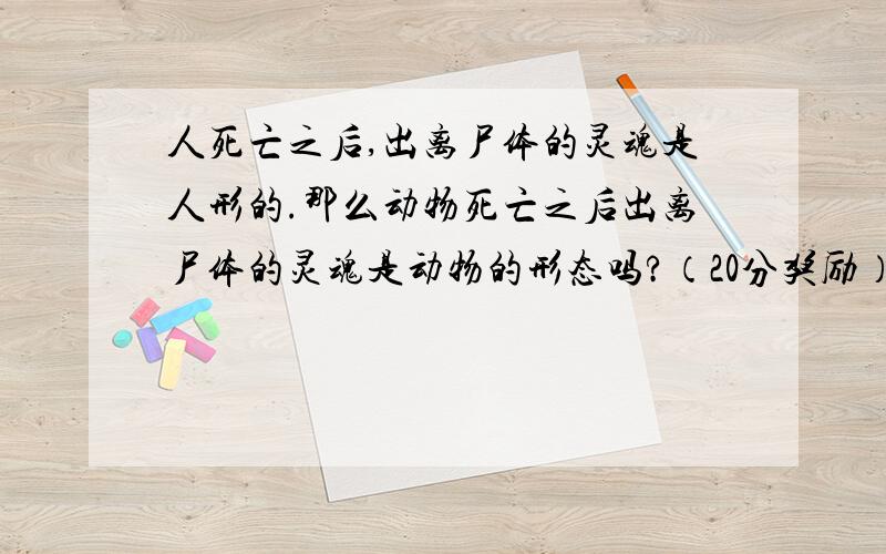 人死亡之后,出离尸体的灵魂是人形的.那么动物死亡之后出离尸体的灵魂是动物的形态吗?（20分奖励）如题!