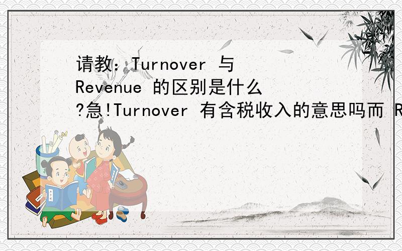 请教：Turnover 与 Revenue 的区别是什么?急!Turnover 有含税收入的意思吗而 Revenue 是不含税的收入？它们之间有这种区别吗？