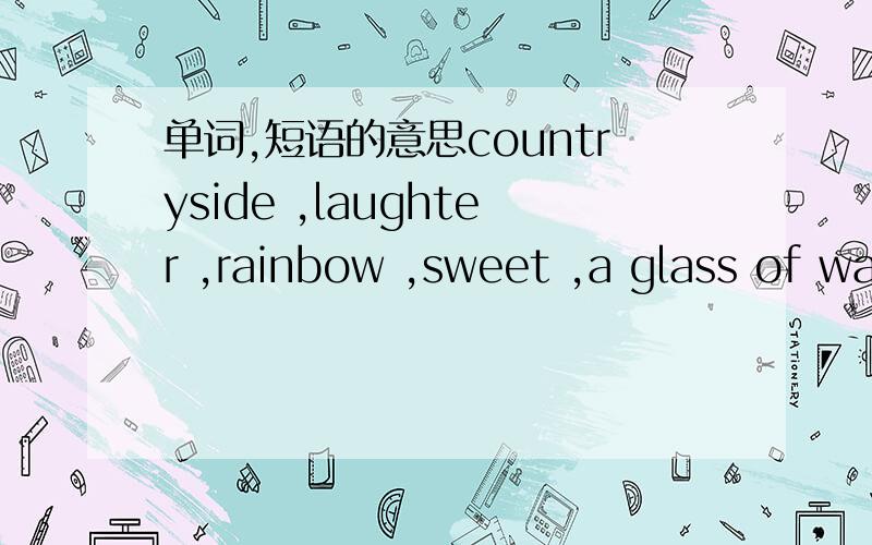 单词,短语的意思countryside ,laughter ,rainbow ,sweet ,a glass of water ,a bag of popcorn ,a bottle of lemonade ,a bowl of soup ,a cup of coffe ,a cup of tea ,a bottle of juice ,a box of toys ,dialogues