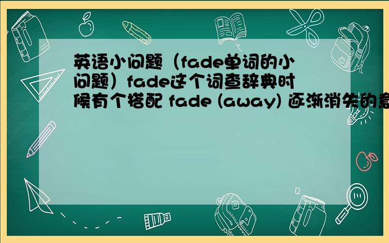 英语小问题（fade单词的小问题）fade这个词查辞典时候有个搭配 fade (away) 逐渐消失的意思 后面有两个例句1.Her smile faded2.The laughter faded away.（我想问一下,就是什么时候需要加away?为什么1不加,