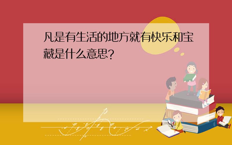 凡是有生活的地方就有快乐和宝藏是什么意思?