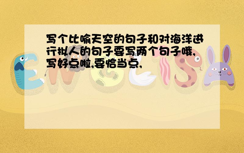 写个比喻天空的句子和对海洋进行拟人的句子要写两个句子哦,写好点啦,要恰当点,