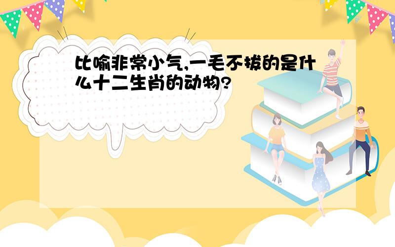 比喻非常小气,一毛不拔的是什么十二生肖的动物?