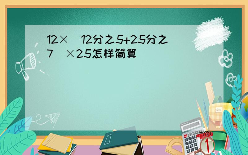 12×（12分之5+25分之7）×25怎样简算