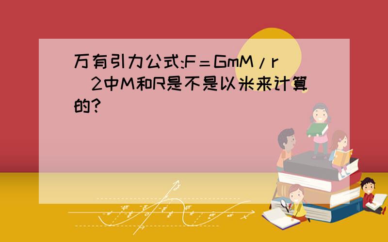 万有引力公式:F＝GmM/r^2中M和R是不是以米来计算的?