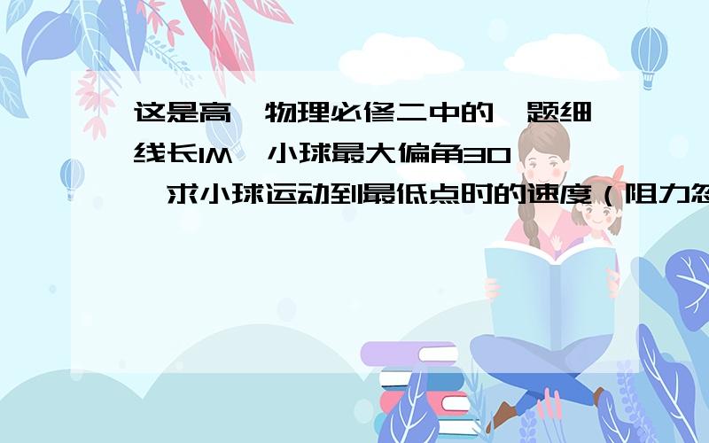 这是高一物理必修二中的一题细线长1M,小球最大偏角30°,求小球运动到最低点时的速度（阻力忽略不计）图片就是一个线挂着小球在空中摇摆,我不知道从咋弄,请哥哥姐姐们帮忙做一下这题